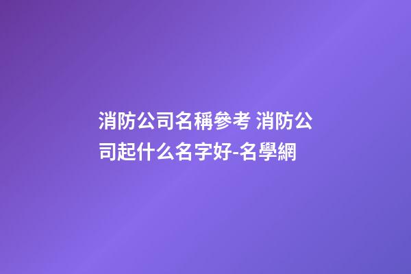 消防公司名稱參考 消防公司起什么名字好-名學網-第1張-公司起名-玄機派